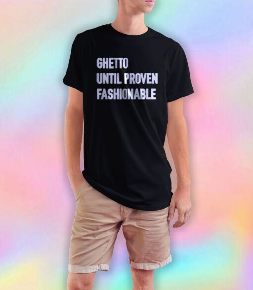 Ghetto Until Proven Fashionable T Shirt