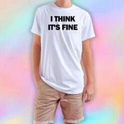 I Think Its Fine T Shirt