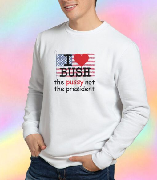 The Pussy Not The President I Love Bush Sweatshirt