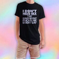 I Dont Need Sex The Government Fucks Me T Shirt