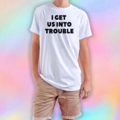 I Get Us Into Trouble T Shirt