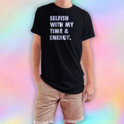 Selfish with my time and energy tee T Shirt