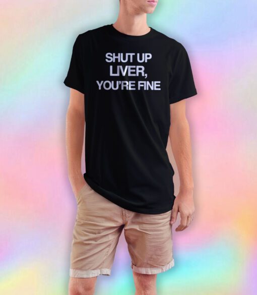 Shut Up Liver You Re Fine tee T Shirt