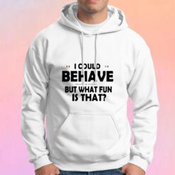 I Could Behave But What Fun Is That Hoodie