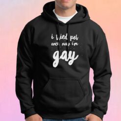 I tried pot once now Im GAY tee Hoodie