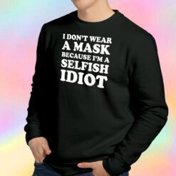 I Don’t Wear A Mask Because I’m A Selfish Idiot Sweatshirt